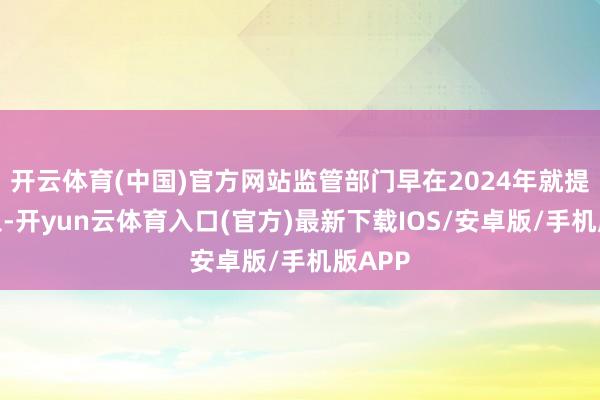 开云体育(中国)官方网站监管部门早在2024年就提前介入-开yun云体育入口(官方)最新下载IOS/安卓版/手机版APP