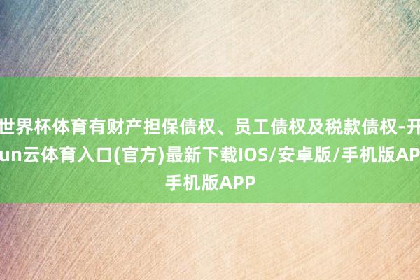 世界杯体育有财产担保债权、员工债权及税款债权-开yun云体育入口(官方)最新下载IOS/安卓版/手机版APP