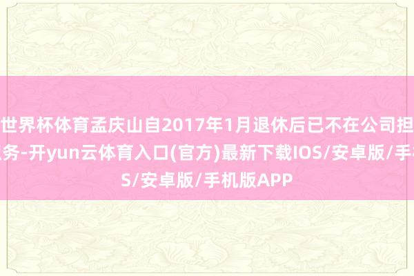世界杯体育孟庆山自2017年1月退休后已不在公司担任任何职务-开yun云体育入口(官方)最新下载IOS/安卓版/手机版APP