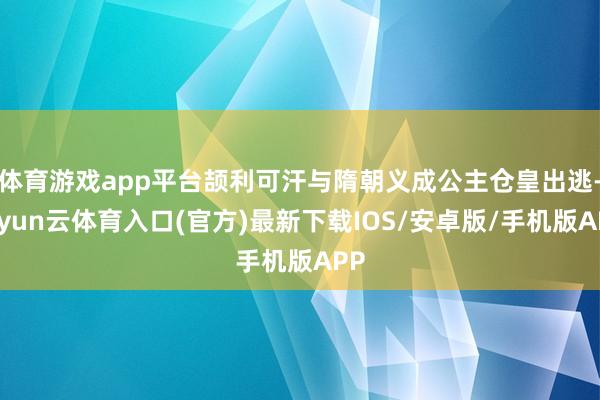 体育游戏app平台颉利可汗与隋朝义成公主仓皇出逃-开yun云体育入口(官方)最新下载IOS/安卓版/手机版APP