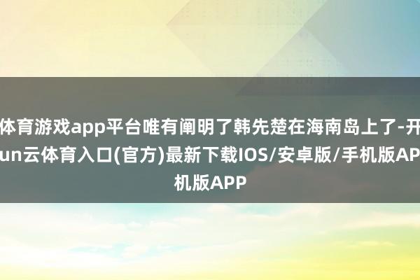 体育游戏app平台唯有阐明了韩先楚在海南岛上了-开yun云体育入口(官方)最新下载IOS/安卓版/手机版APP