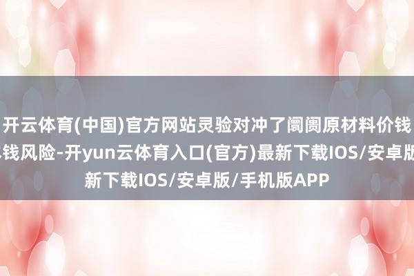 开云体育(中国)官方网站灵验对冲了阛阓原材料价钱波动带来的本钱风险-开yun云体育入口(官方)最新下载IOS/安卓版/手机版APP