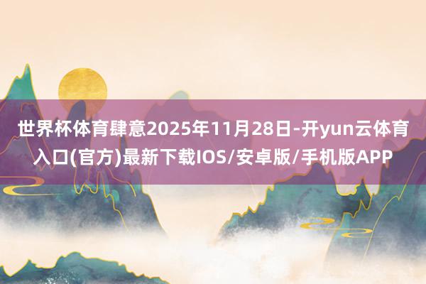 世界杯体育肆意2025年11月28日-开yun云体育入口(官方)最新下载IOS/安卓版/手机版APP