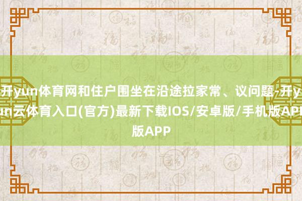 开yun体育网和住户围坐在沿途拉家常、议问题-开yun云体育入口(官方)最新下载IOS/安卓版/手机版APP