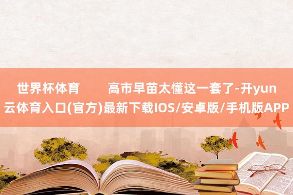 世界杯体育        高市早苗太懂这一套了-开yun云体育入口(官方)最新下载IOS/安卓版/手机版APP