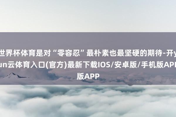 世界杯体育是对“零容忍”最朴素也最坚硬的期待-开yun云体育入口(官方)最新下载IOS/安卓版/手机版APP