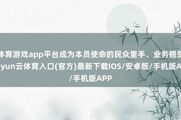 体育游戏app平台成为本员使命的民众里手、业务翘楚-开yun云体育入口(官方)最新下载IOS/安卓版/手机版APP