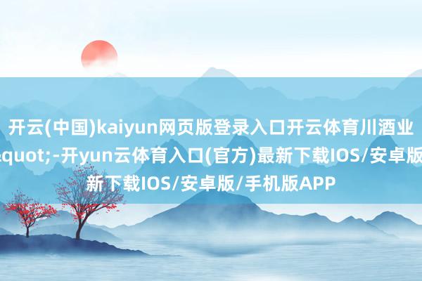 开云(中国)kaiyun网页版登录入口开云体育川酒业传致密无比"-开yun云体育入口(官方)最新下载IOS/安卓版/手机版APP