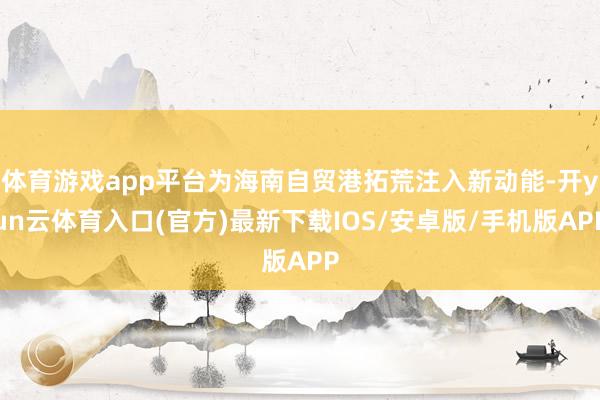 体育游戏app平台为海南自贸港拓荒注入新动能-开yun云体育入口(官方)最新下载IOS/安卓版/手机版APP