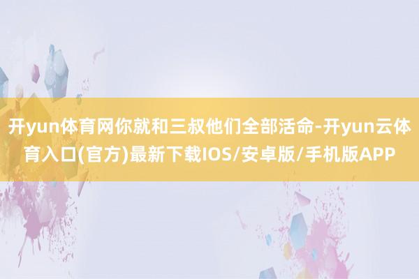 开yun体育网你就和三叔他们全部活命-开yun云体育入口(官方)最新下载IOS/安卓版/手机版APP