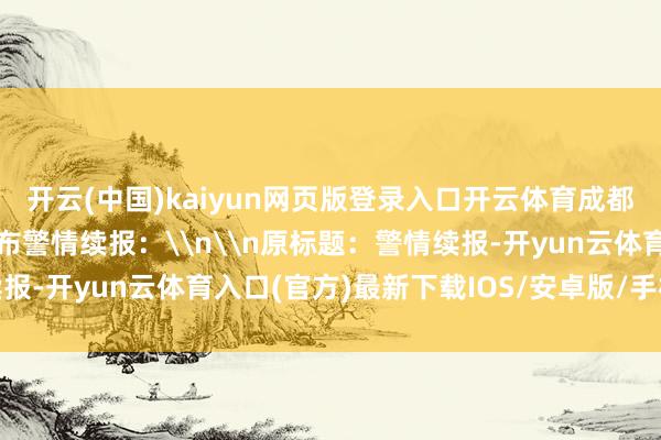 开云(中国)kaiyun网页版登录入口开云体育成都市公安局高新折柳局发布警情续报：\n\n原标题：警情续报-开yun云体育入口(官方)最新下载IOS/安卓版/手机版APP
