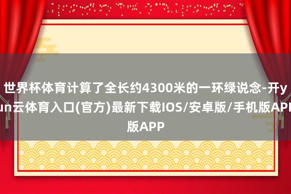 世界杯体育计算了全长约4300米的一环绿说念-开yun云体育入口(官方)最新下载IOS/安卓版/手机版APP
