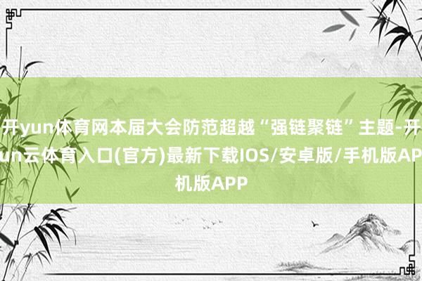 开yun体育网本届大会防范超越“强链聚链”主题-开yun云体育入口(官方)最新下载IOS/安卓版/手机版APP