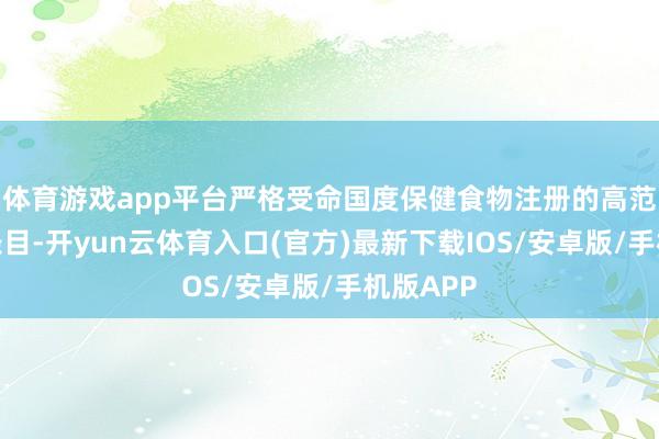 体育游戏app平台严格受命国度保健食物注册的高范例、严条目-开yun云体育入口(官方)最新下载IOS/安卓版/手机版APP