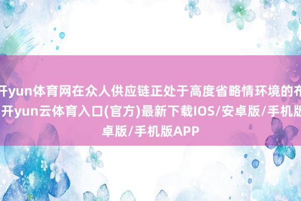 开yun体育网在众人供应链正处于高度省略情环境的布景下-开yun云体育入口(官方)最新下载IOS/安卓版/手机版APP