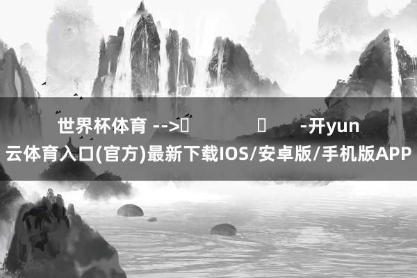 世界杯体育 -->	            	     -开yun云体育入口(官方)最新下载IOS/安卓版/手机版APP