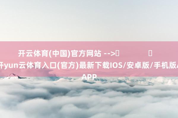开云体育(中国)官方网站 -->	            	     -开yun云体育入口(官方)最新下载IOS/安卓版/手机版APP