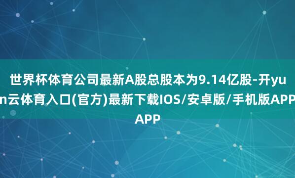世界杯体育公司最新A股总股本为9.14亿股-开yun云体育入口(官方)最新下载IOS/安卓版/手机版APP