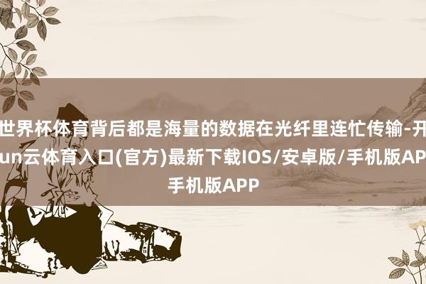 世界杯体育背后都是海量的数据在光纤里连忙传输-开yun云体育入口(官方)最新下载IOS/安卓版/手机版APP