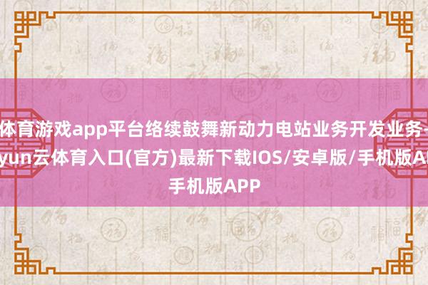体育游戏app平台络续鼓舞新动力电站业务开发业务-开yun云体育入口(官方)最新下载IOS/安卓版/手机版APP