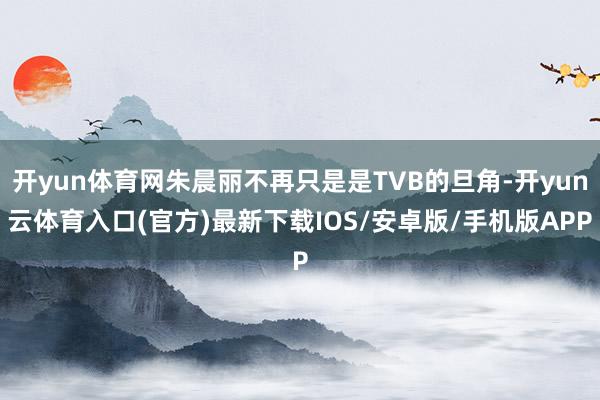 开yun体育网朱晨丽不再只是是TVB的旦角-开yun云体育入口(官方)最新下载IOS/安卓版/手机版APP