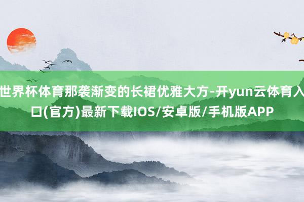 世界杯体育那袭渐变的长裙优雅大方-开yun云体育入口(官方)最新下载IOS/安卓版/手机版APP