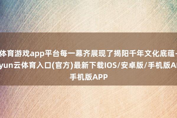 体育游戏app平台每一幕齐展现了揭阳千年文化底蕴-开yun云体育入口(官方)最新下载IOS/安卓版/手机版APP