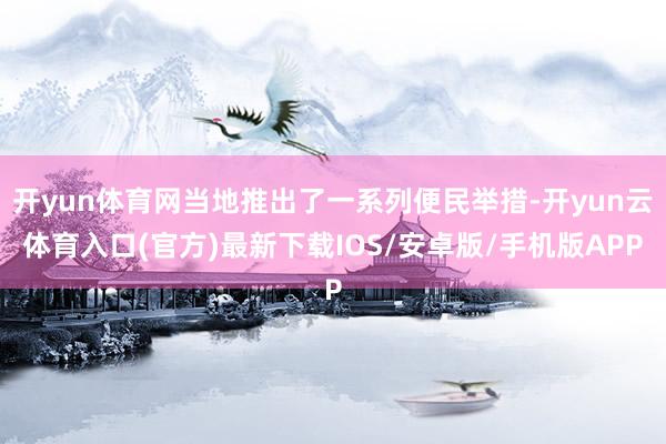 开yun体育网当地推出了一系列便民举措-开yun云体育入口(官方)最新下载IOS/安卓版/手机版APP